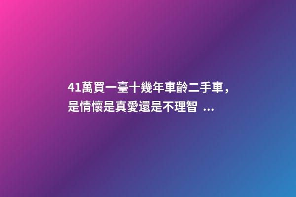 41萬買一臺十幾年車齡二手車，是情懷是真愛還是不理智？